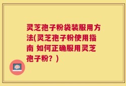 灵芝孢子粉袋装服用方法(灵芝孢子粉使用指南 如何正确服用灵芝孢子粉？)