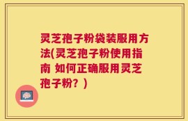 灵芝孢子粉袋装服用方法(灵芝孢子粉使用指南 如何正确服用灵芝孢子粉？)