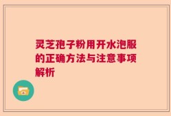 灵芝孢子粉用开水泡服的正确方法与注意事项解析