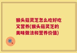 猴头菇灵芝怎么吃好吃又营养(猴头菇灵芝的美味做法和营养价值)