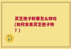 灵芝孢子粉要怎么样吃(如何食用灵芝孢子粉？)