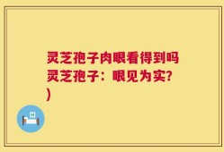 灵芝孢子肉眼看得到吗灵芝孢子：眼见为实？)