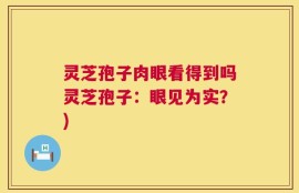 灵芝孢子肉眼看得到吗灵芝孢子：眼见为实？)