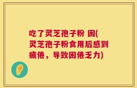 吃了灵芝孢子粉 困(灵芝孢子粉食用后感到疲倦，导致困倦乏力)