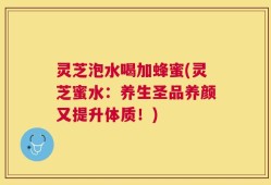 灵芝泡水喝加蜂蜜(灵芝蜜水：养生圣品养颜又提升体质！)