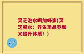 灵芝泡水喝加蜂蜜(灵芝蜜水：养生圣品养颜又提升体质！)