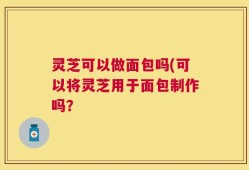 灵芝可以做面包吗(可以将灵芝用于面包制作吗？