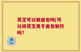 灵芝可以做面包吗(可以将灵芝用于面包制作吗？