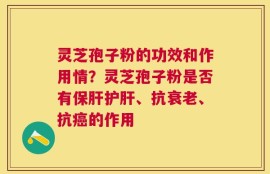 灵芝孢子粉的功效和作用情？灵芝孢子粉是否有保肝护肝、抗衰老、抗癌的作用