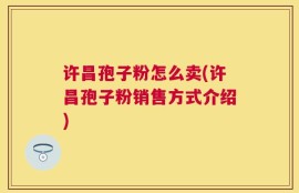 许昌孢子粉怎么卖(许昌孢子粉销售方式介绍)