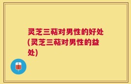灵芝三萜对男性的好处(灵芝三萜对男性的益处)
