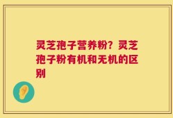 灵芝孢子营养粉？灵芝孢子粉有机和无机的区别