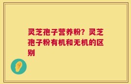 灵芝孢子营养粉？灵芝孢子粉有机和无机的区别