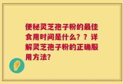 便秘灵芝孢子粉的最佳食用时间是什么？？详解灵芝孢子粉的正确服用方法？