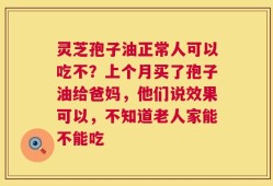 灵芝孢子油正常人可以吃不？上个月买了孢子油给爸妈，他们说效果可以，不知道老人家能不能吃