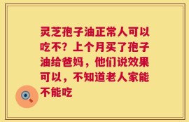 灵芝孢子油正常人可以吃不？上个月买了孢子油给爸妈，他们说效果可以，不知道老人家能不能吃