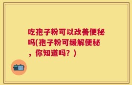 吃孢子粉可以改善便秘吗(孢子粉可缓解便秘，你知道吗？)
