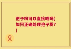 孢子粉可以直接晒吗(如何正确处理孢子粉？)