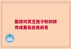 医院对灵芝孢子粉的研究成果及应用前景