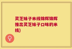 灵芝妹子米线锦辉锦辉推出灵芝妹子口味的米线)