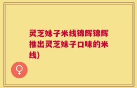 灵芝妹子米线锦辉锦辉推出灵芝妹子口味的米线)
