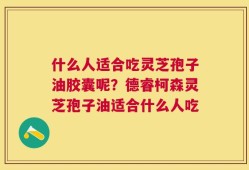 什么人适合吃灵芝孢子油胶囊呢？德睿柯森灵芝孢子油适合什么人吃