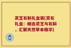 灵芝石斛礼盒装(灵石礼盒：精选灵芝与石斛，汇聚天然草本精华)