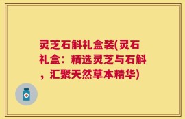 灵芝石斛礼盒装(灵石礼盒：精选灵芝与石斛，汇聚天然草本精华)