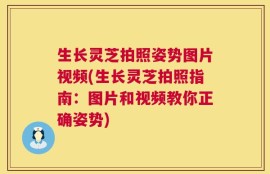 生长灵芝拍照姿势图片视频(生长灵芝拍照指南：图片和视频教你正确姿势)