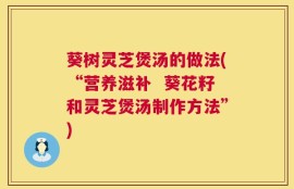 葵树灵芝煲汤的做法(“营养滋补  葵花籽和灵芝煲汤制作方法”)