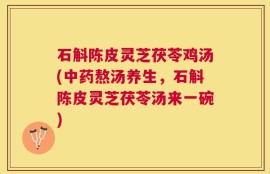 石斛陈皮灵芝茯苓鸡汤(中药熬汤养生，石斛陈皮灵芝茯苓汤来一碗)