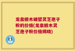龙泉椴木破壁灵芝孢子粉的价格(龙泉椴木灵芝孢子粉价格揭晓)