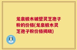 龙泉椴木破壁灵芝孢子粉的价格(龙泉椴木灵芝孢子粉价格揭晓)