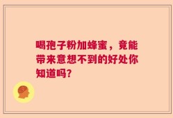 喝孢子粉加蜂蜜，竟能带来意想不到的好处你知道吗？