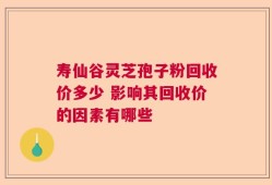 寿仙谷灵芝孢子粉回收价多少 影响其回收价的因素有哪些