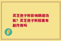 灵芝孢子粉影响肠道功能？灵芝孢子粉胶囊有副作用吗