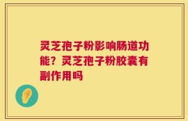 灵芝孢子粉影响肠道功能？灵芝孢子粉胶囊有副作用吗