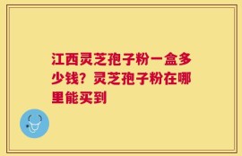 江西灵芝孢子粉一盒多少钱？灵芝孢子粉在哪里能买到