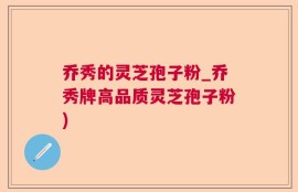 乔秀的灵芝孢子粉_乔秀牌高品质灵芝孢子粉)