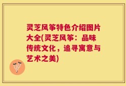 灵芝风筝特色介绍图片大全(灵芝风筝：品味传统文化，追寻寓意与艺术之美)