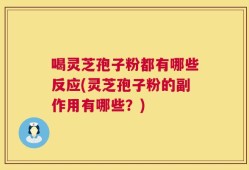 喝灵芝孢子粉都有哪些反应(灵芝孢子粉的副作用有哪些？)