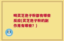 喝灵芝孢子粉都有哪些反应(灵芝孢子粉的副作用有哪些？)