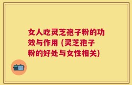 女人吃灵芝孢子粉的功效与作用 (灵芝孢子粉的好处与女性相关)