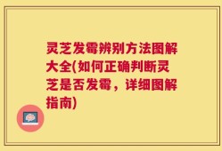 灵芝发霉辨别方法图解大全(如何正确判断灵芝是否发霉，详细图解指南)