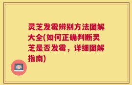 灵芝发霉辨别方法图解大全(如何正确判断灵芝是否发霉，详细图解指南)