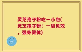灵芝孢子粉吃一小包(灵芝孢子粉：一袋见效，强身健体)