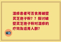 湿疹患者可否食用破壁灵芝孢子粉？？探讨破壁灵芝孢子粉对湿疹的疗效及适用人群？