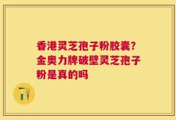 香港灵芝孢子粉胶囊？金奥力牌破壁灵芝孢子粉是真的吗