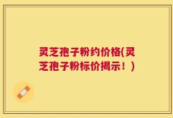 灵芝孢子粉约价格(灵芝孢子粉标价揭示！)