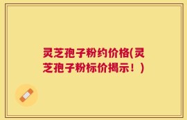 灵芝孢子粉约价格(灵芝孢子粉标价揭示！)